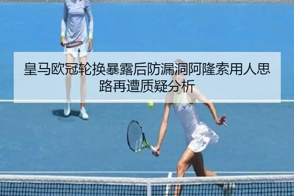 皇马欧冠轮换暴露后防漏洞阿隆索用人思路再遭质疑分析